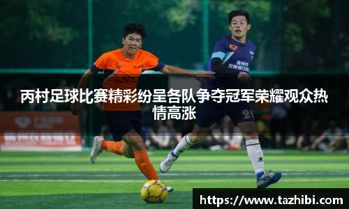 丙村足球比赛精彩纷呈各队争夺冠军荣耀观众热情高涨