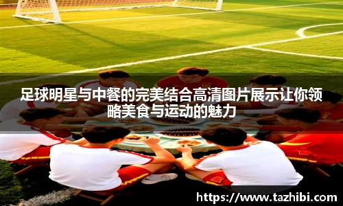 足球明星与中餐的完美结合高清图片展示让你领略美食与运动的魅力