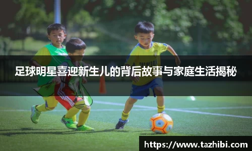 足球明星喜迎新生儿的背后故事与家庭生活揭秘