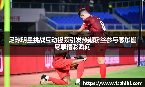 足球明星挑战互动视频引发热潮粉丝参与感爆棚尽享精彩瞬间