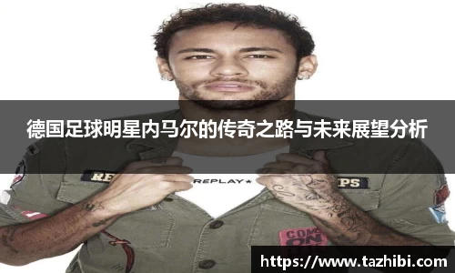 德国足球明星内马尔的传奇之路与未来展望分析